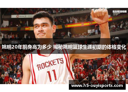 姚明20年前身高为多少 揭秘姚明篮球生涯初期的体格变化