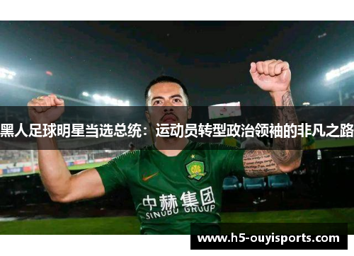黑人足球明星当选总统：运动员转型政治领袖的非凡之路