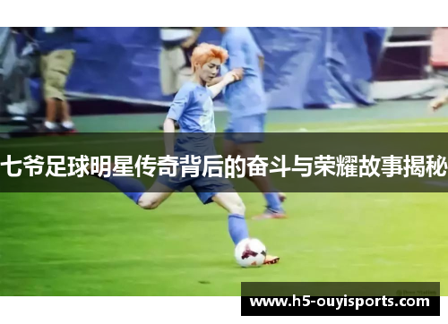 七爷足球明星传奇背后的奋斗与荣耀故事揭秘