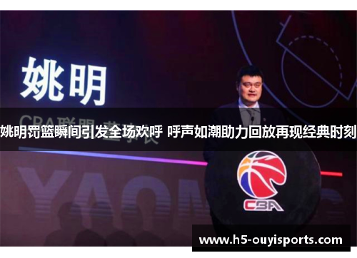 姚明罚篮瞬间引发全场欢呼 呼声如潮助力回放再现经典时刻
