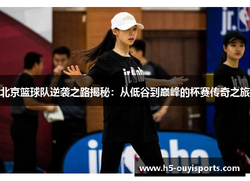 北京篮球队逆袭之路揭秘：从低谷到巅峰的杯赛传奇之旅