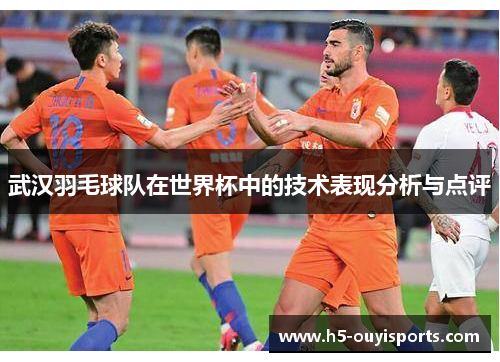 武汉羽毛球队在世界杯中的技术表现分析与点评