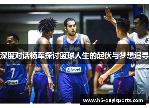 深度对话杨军探讨篮球人生的起伏与梦想追寻