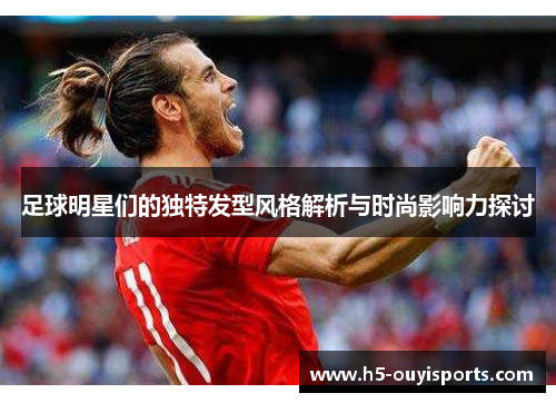 足球明星们的独特发型风格解析与时尚影响力探讨