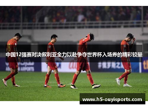 中国12强赛对决叙利亚全力以赴争夺世界杯入场券的精彩较量
