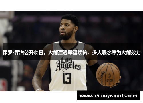 保罗·乔治公开羡慕，火箭遭遇幸福烦恼，多人表态愿为火箭效力