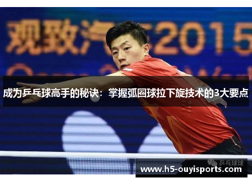 成为乒乓球高手的秘诀：掌握弧圈球拉下旋技术的3大要点