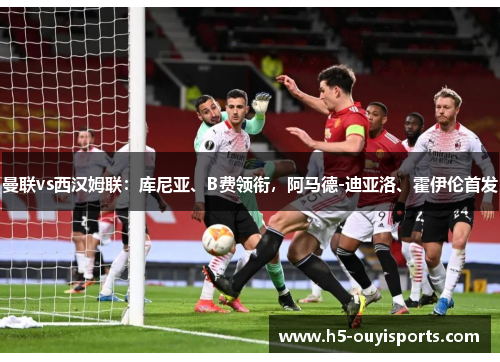 曼联vs西汉姆联：库尼亚、B费领衔，阿马德-迪亚洛、霍伊伦首发