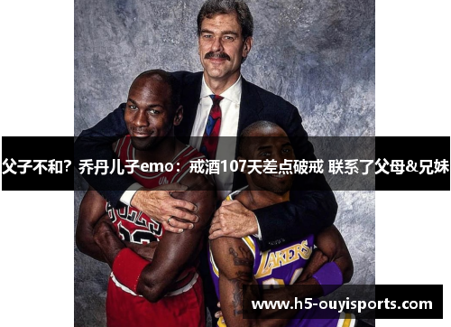 父子不和？乔丹儿子emo：戒酒107天差点破戒 联系了父母&兄妹