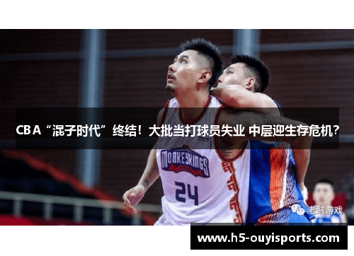 CBA“混子时代”终结！大批当打球员失业 中层迎生存危机？