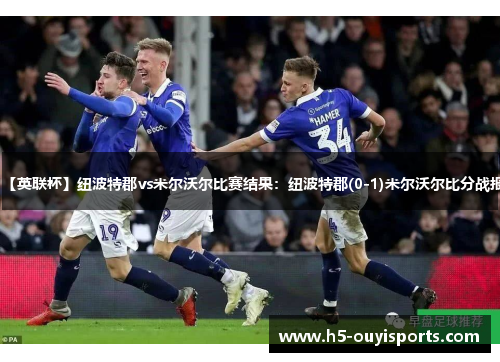 【英联杯】纽波特郡vs米尔沃尔比赛结果：纽波特郡(0-1)米尔沃尔比分战报